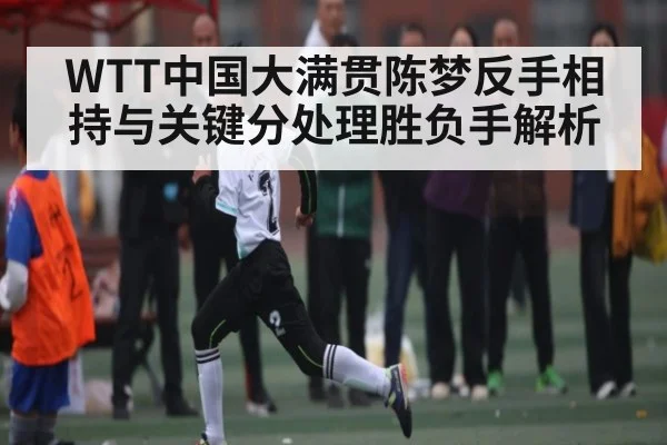 WTT中国大满贯陈梦反手相持与关键分处理胜负手解析