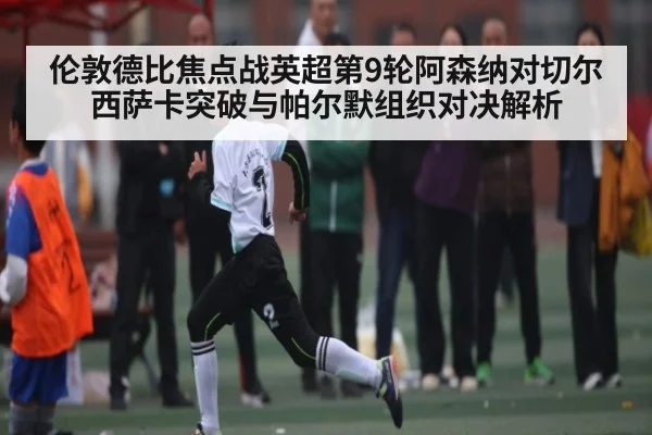 伦敦德比焦点战英超第9轮阿森纳对切尔西萨卡突破与帕尔默组织对决解析