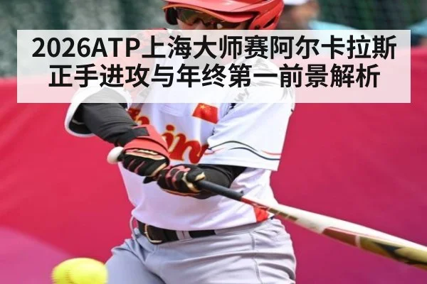 2026ATP上海大师赛阿尔卡拉斯正手进攻与年终第一前景解析