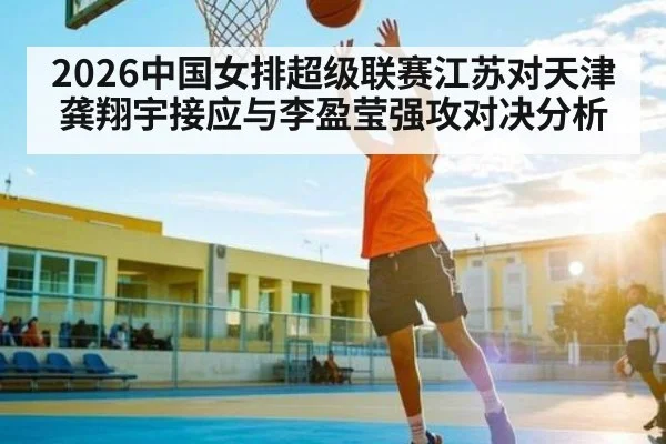 2026中国女排超级联赛江苏对天津 龚翔宇接应与李盈莹强攻对决分析