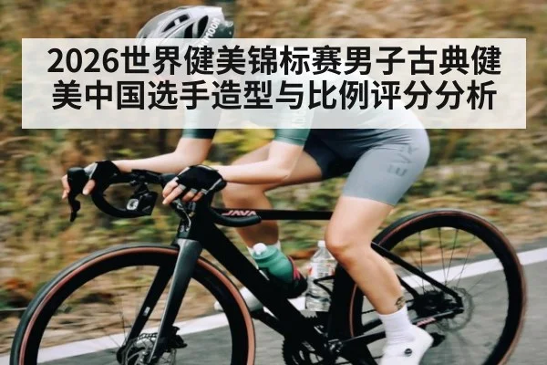 2026世界健美锦标赛男子古典健美中国选手造型与比例评分分析