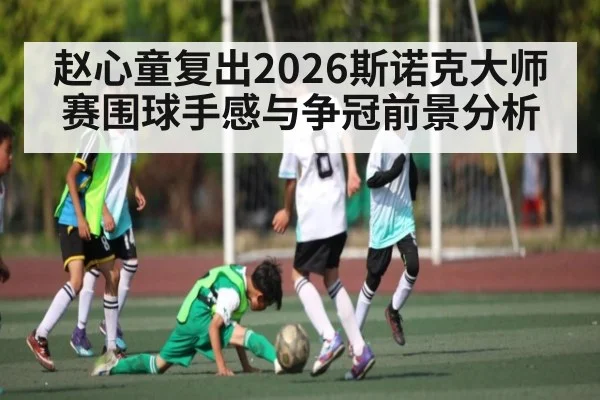 赵心童复出2026斯诺克大师赛围球手感与争冠前景分析