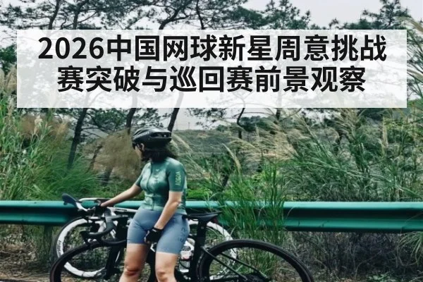2026中国网球新星周意挑战赛突破与巡回赛前景观察